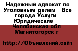 Надежный адвокат по Уголовным делам - Все города Услуги » Юридические   . Челябинская обл.,Магнитогорск г.